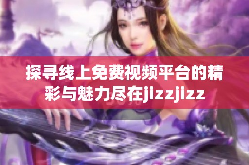 探寻线上免费视频平台的精彩与魅力尽在jizzjizz