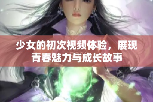 少女的初次视频体验，展现青春魅力与成长故事