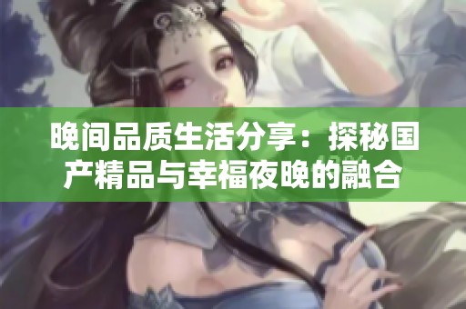 晚间品质生活分享：探秘国产精品与幸福夜晚的融合