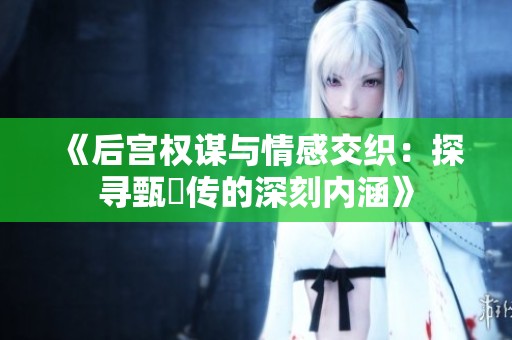 《后宫权谋与情感交织：探寻甄嬛传的深刻内涵》