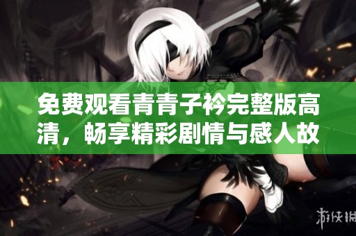 免费观看青青子衿完整版高清，畅享精彩剧情与感人故事