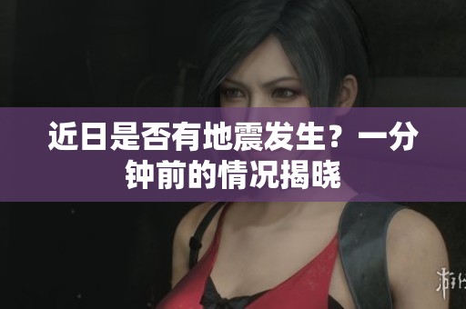 近日是否有地震发生？一分钟前的情况揭晓