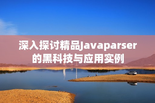 深入探讨精品Javaparser的黑科技与应用实例