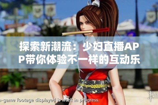 探索新潮流：少妇直播APP带你体验不一样的互动乐趣