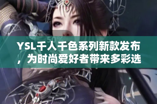 YSL千人千色系列新款发布，为时尚爱好者带来多彩选择