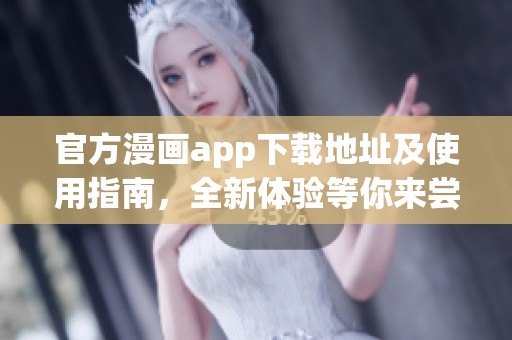 官方漫画app下载地址及使用指南，全新体验等你来尝试