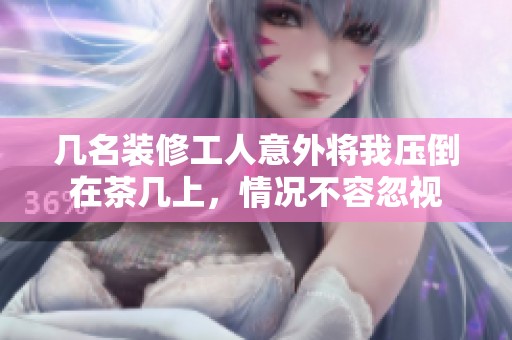 几名装修工人意外将我压倒在茶几上，情况不容忽视