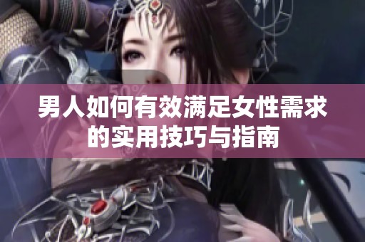 男人如何有效满足女性需求的实用技巧与指南