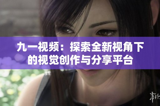 九一视频：探索全新视角下的视觉创作与分享平台