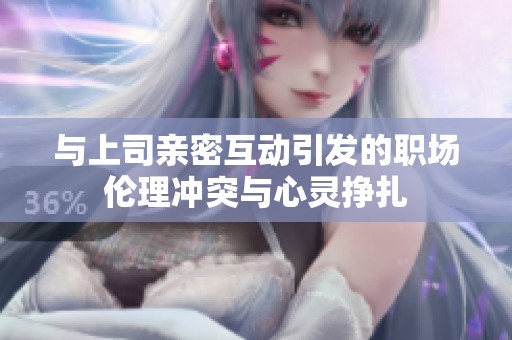与上司亲密互动引发的职场伦理冲突与心灵挣扎