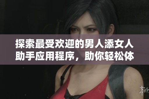 探索最受欢迎的男人添女人助手应用程序，助你轻松体验新乐趣
