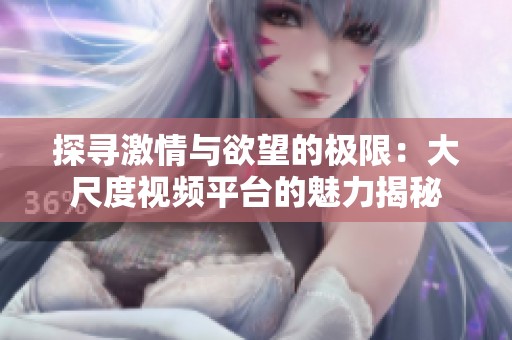 探寻激情与欲望的极限：大尺度视频平台的魅力揭秘