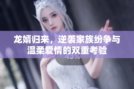 龙婿归来，逆袭家族纷争与温柔爱情的双重考验