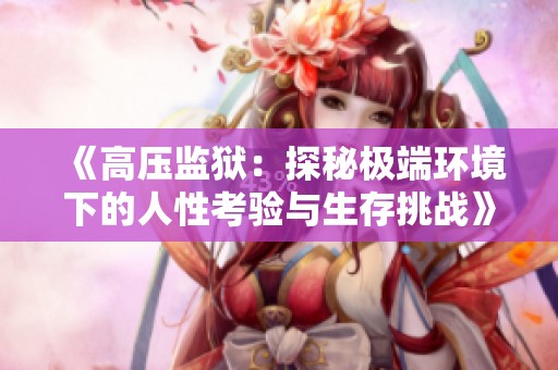 《高压监狱：探秘极端环境下的人性考验与生存挑战》