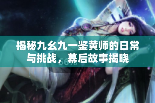 揭秘九幺九一鉴黄师的日常与挑战，幕后故事揭晓