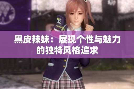 黑皮辣妹：展现个性与魅力的独特风格追求