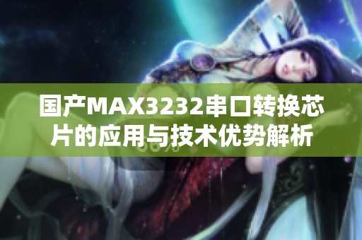 国产MAX3232串口转换芯片的应用与技术优势解析 国产MAX3232串口转换芯片的应用与技术优势解析