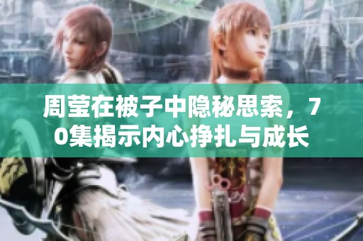 周莹在被子中隐秘思索，70集揭示内心挣扎与成长