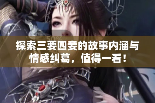 探索三要四妾的故事内涵与情感纠葛，值得一看！