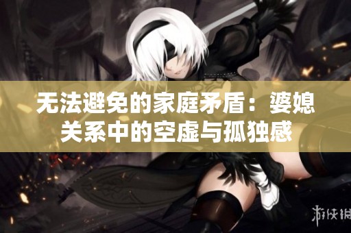 无法避免的家庭矛盾：婆媳关系中的空虚与孤独感