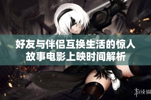 好友与伴侣互换生活的惊人故事电影上映时间解析