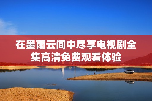 在墨雨云间中尽享电视剧全集高清免费观看体验