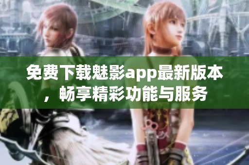 免费下载魅影app最新版本，畅享精彩功能与服务