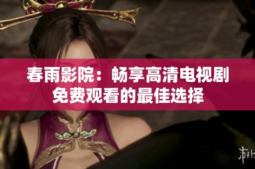 春雨影院：畅享高清电视剧免费观看的最佳选择