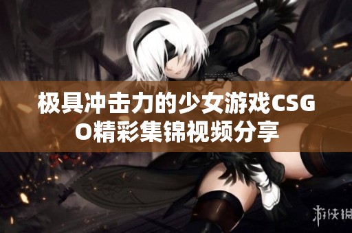 极具冲击力的少女游戏CSGO精彩集锦视频分享