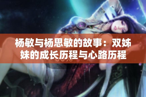 杨敏与杨思敏的故事：双姊妹的成长历程与心路历程