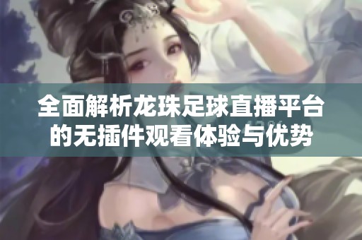 全面解析龙珠足球直播平台的无插件观看体验与优势