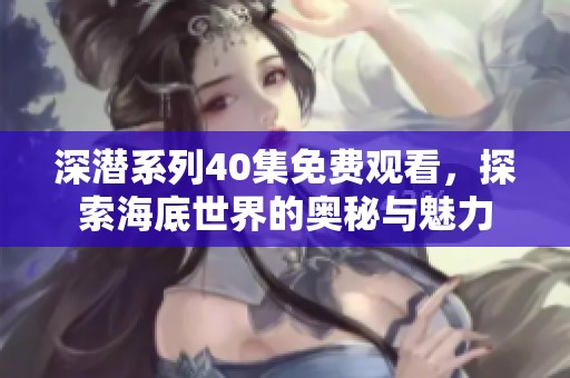 深潜系列40集免费观看，探索海底世界的奥秘与魅力
