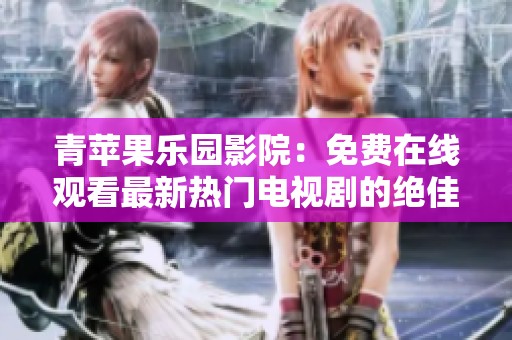 青苹果乐园影院：免费在线观看最新热门电视剧的绝佳平台