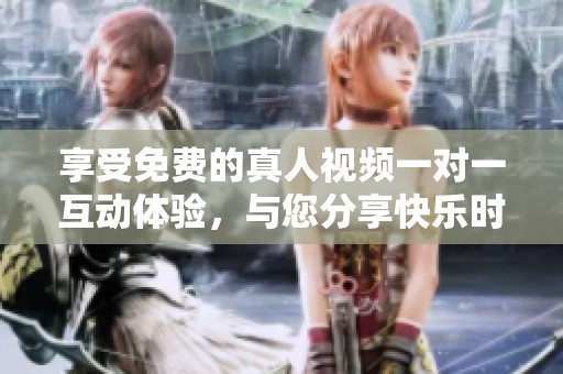 享受免费的真人视频一对一互动体验，与您分享快乐时光