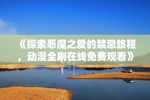 《探索恶魔之爱的禁忌旅程，动漫全剧在线免费观看》