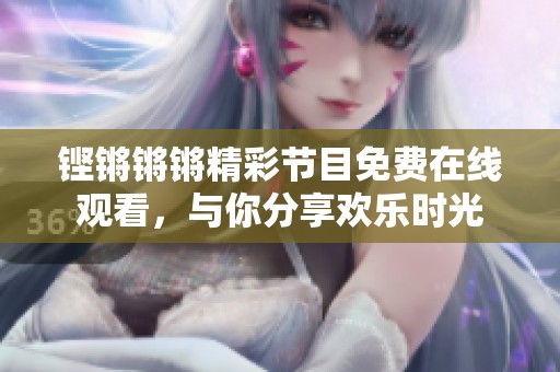 铿锵锵锵精彩节目免费在线观看，与你分享欢乐时光