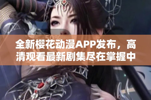 全新樱花动漫APP发布，高清观看最新剧集尽在掌握中！