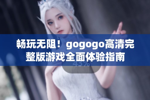 畅玩无阻！gogogo高清完整版游戏全面体验指南
