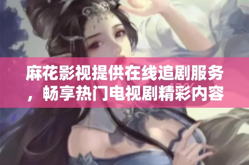 麻花影视提供在线追剧服务，畅享热门电视剧精彩内容