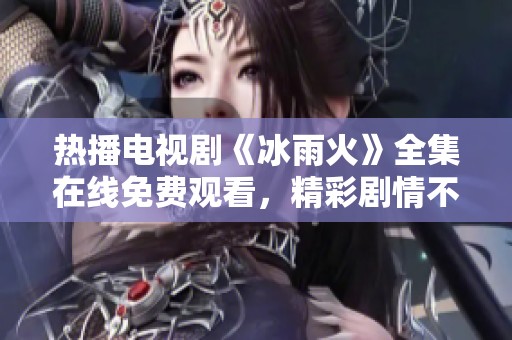 热播电视剧《冰雨火》全集在线免费观看，精彩剧情不容错过