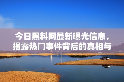 今日黑料网最新曝光信息，揭露热门事件背后的真相与内幕