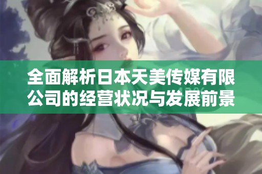 全面解析日本天美传媒有限公司的经营状况与发展前景