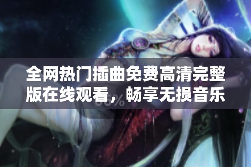 全网热门插曲免费高清完整版在线观看，畅享无损音乐体验