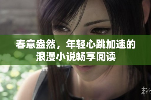 春意盎然，年轻心跳加速的浪漫小说畅享阅读
