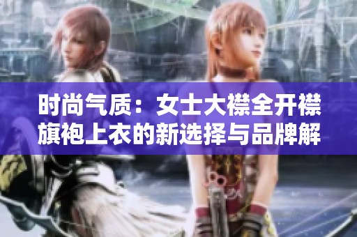 时尚气质：女士大襟全开襟旗袍上衣的新选择与品牌解析