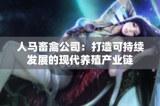 人马畜禽公司：打造可持续发展的现代养殖产业链
