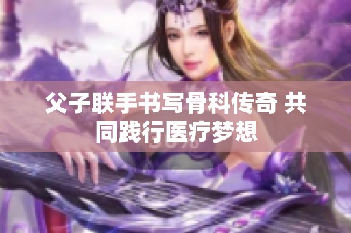 父子联手书写骨科传奇 共同践行医疗梦想