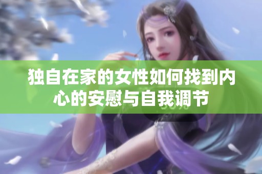 独自在家的女性如何找到内心的安慰与自我调节