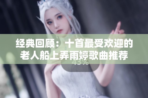 经典回顾：十首最受欢迎的老人船上弄雨婷歌曲推荐