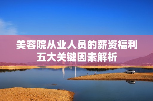 美容院从业人员的薪资福利五大关键因素解析